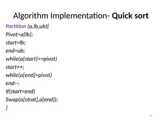 34
Algorithm Implementation- Quick sort
Partition (a,lb,ub){
Pivot=a[lb];
start=lb;
end=ub;
while(a[start]<=pivot)
start++;
while(a[end]>pivot)
end--;
If(start<end)
Swap(a[strat],a[end]);
}
 