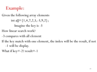 39
Example:
Given the following array elements
int a[]={1,4,7,2,5,-3,9,2};
Imagine the key is -3
How linear search work?
-3 compares with all element
If the key match with one element, the index will be the result, if not
-1 will be display.
What if key=-2? result=-1
 