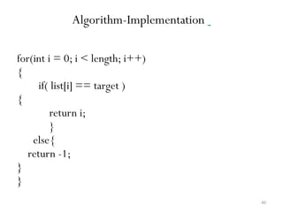 40
Algorithm-Implementation
for(int i = 0; i < length; i++)
{
if( list[i] == target )
{
return i;
}
else{
return -1;
}
}
 