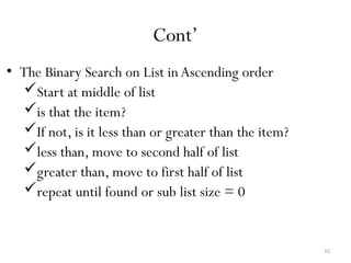 43
Cont’
• The Binary Search on List inAscending order
Start at middle of list
is that the item?
If not, is it less than or greater than the item?
less than, move to second half of list
greater than, move to first half of list
repeat until found or sub list size = 0
 
