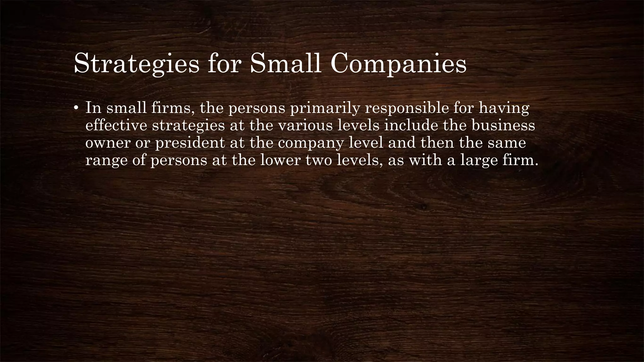 Strategies for Small Companies
• In small firms, the persons primarily responsible for having
effective strategies at the various levels include the business
owner or president at the company level and then the same
range of persons at the lower two levels, as with a large firm.
 