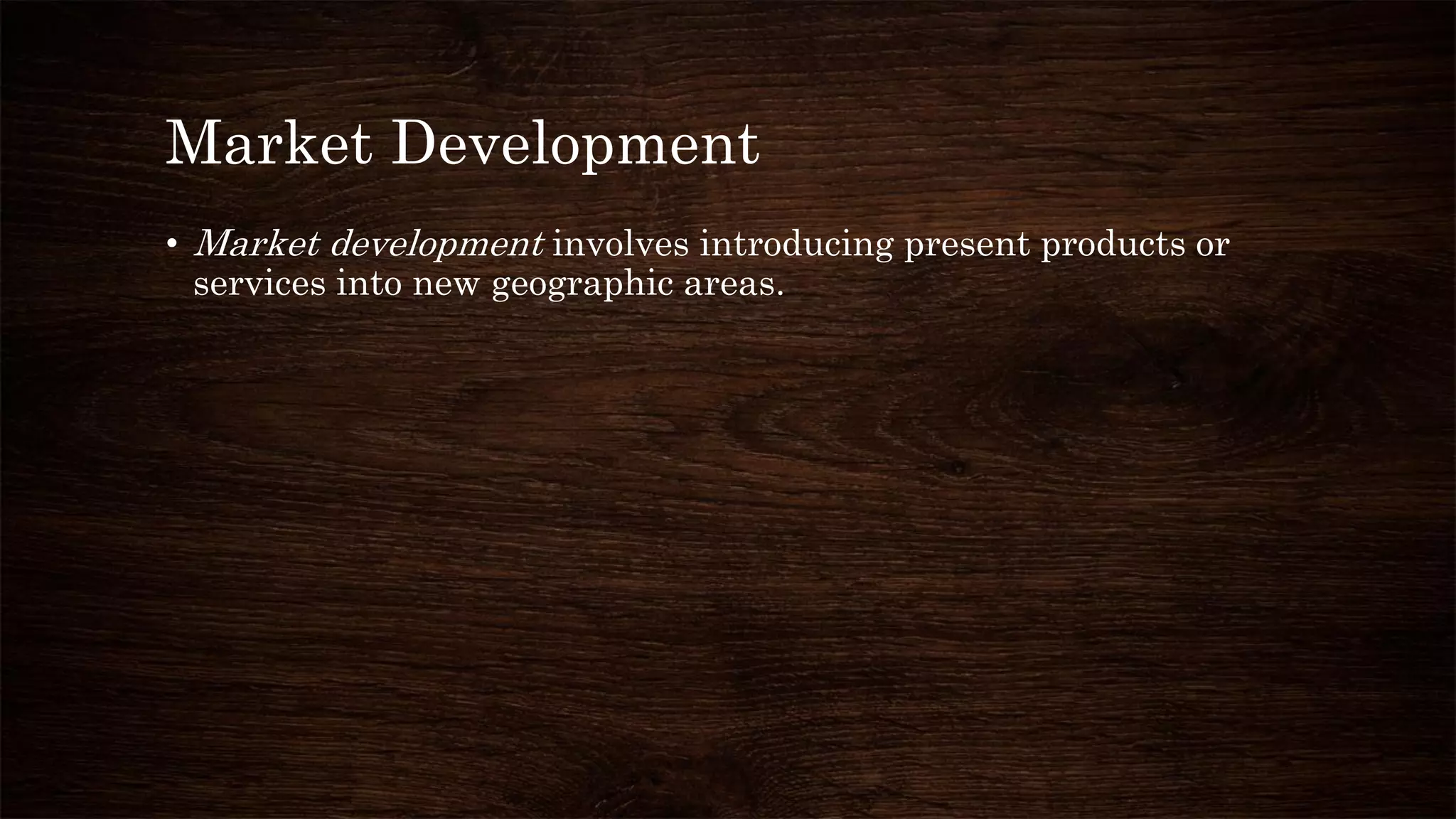 Market Development
• Market development involves introducing present products or
services into new geographic areas.
 