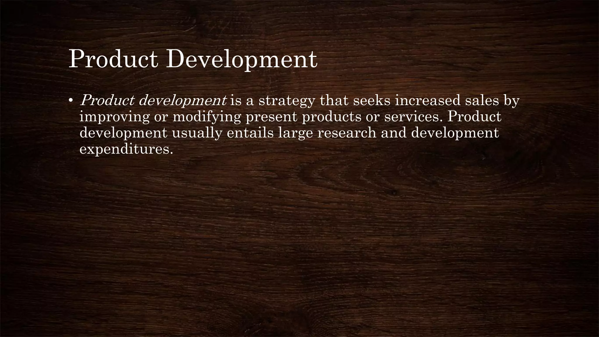 Product Development
• Product development is a strategy that seeks increased sales by
improving or modifying present products or services. Product
development usually entails large research and development
expenditures.
 