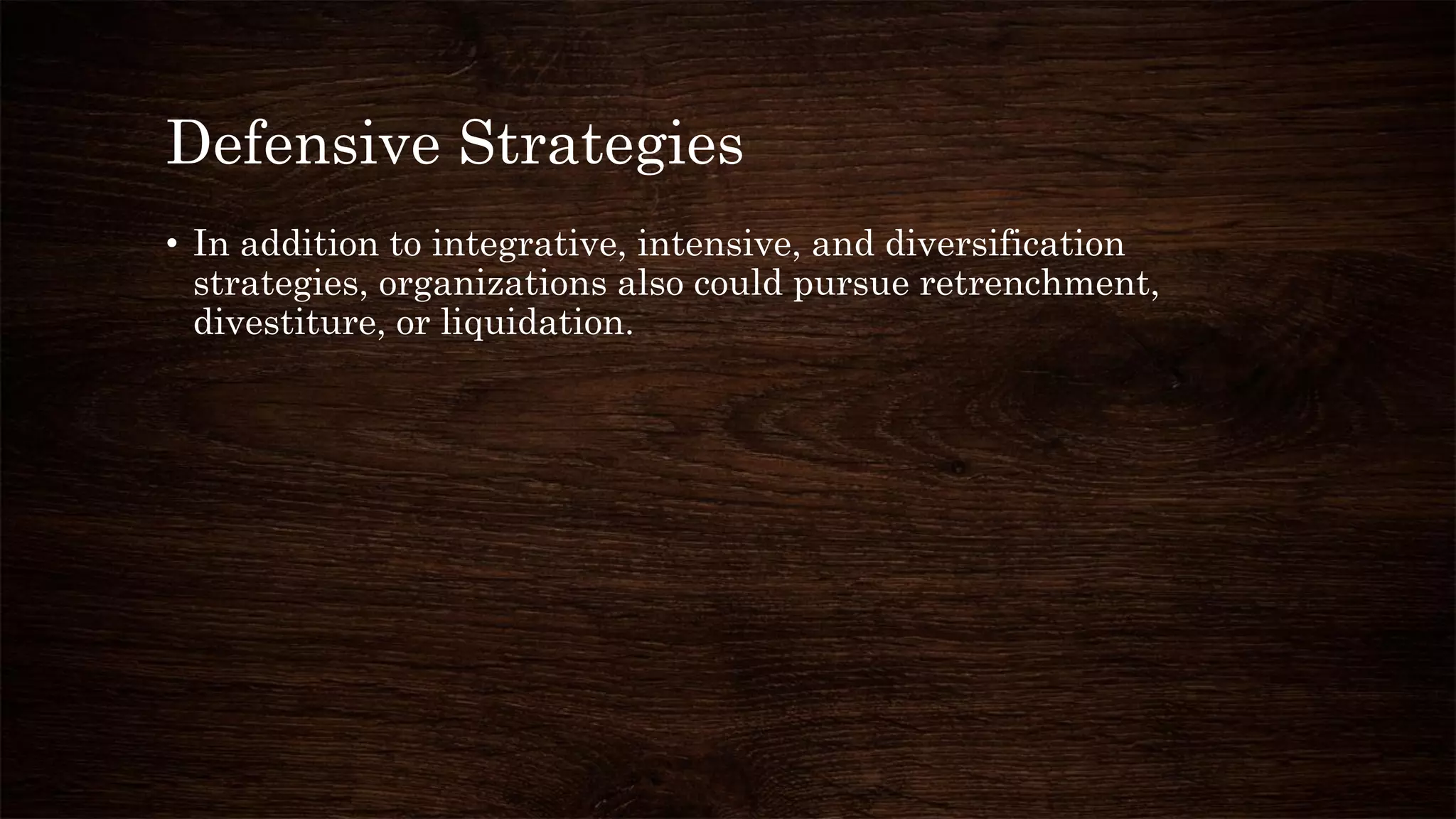 Defensive Strategies
• In addition to integrative, intensive, and diversification
strategies, organizations also could pursue retrenchment,
divestiture, or liquidation.
 