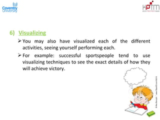 6) Visualizing
You may also have visualized each of the different
activities, seeing yourself performing each.
For example: successful sportspeople tend to use
visualizing techniques to see the exact details of how they
will achieve victory.
 