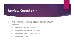 Review Question 4
4. The summary writer’s personal opinion should
appear
a. In every type of summary
b. Only in an evaluative summary
c. Only in an executive summary
d. Only in an abstract
Copyright © 2017, 2014, 2011 by Pearson Education, Inc.
All rights reserved.
 