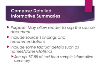 Compose Detailed
Informative Summaries
 Purpose: May allow reader to skip the source
document
 Include source’s findings and
recommendations
 Include some factual details such as
names/dates/statistics
See pp. 87-88 of text for a sample informative
summary
 