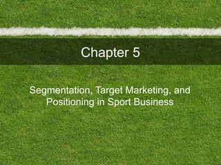 Chapter 5
Segmentation, Target Marketing, and
Positioning in Sport Business
 