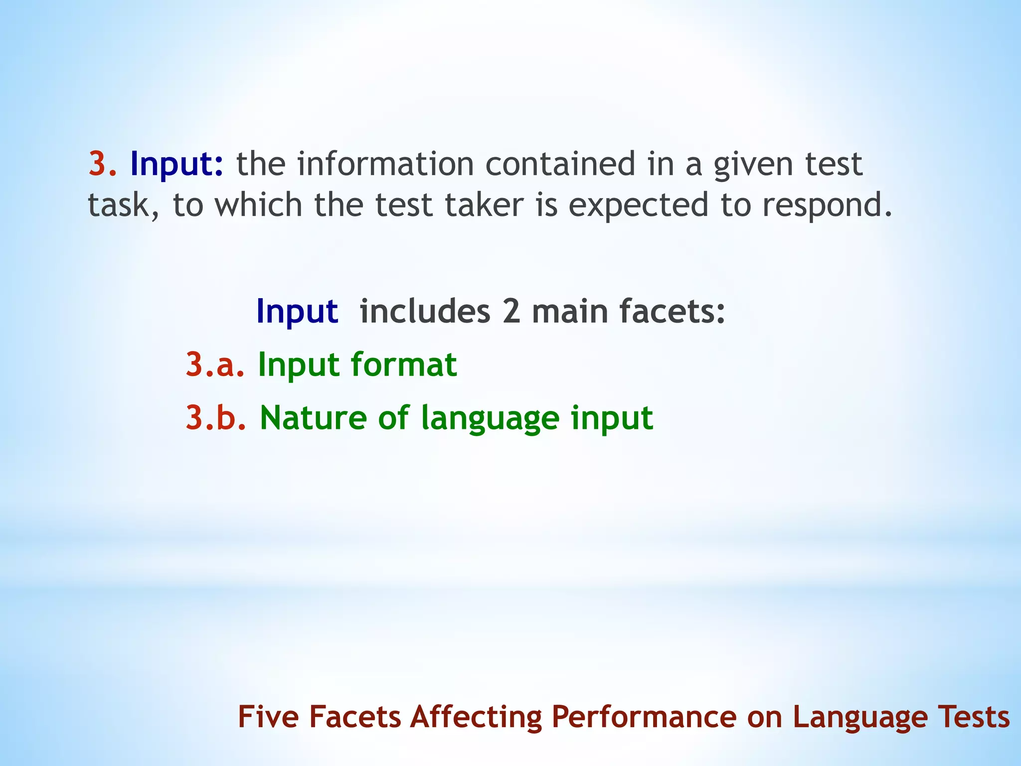 3. Input: the information contained in a given test
task, to which the test taker is expected to respond.
Input includes 2 main facets:
3.a. Input format
3.b. Nature of language input
Five Facets Affecting Performance on Language Tests
 