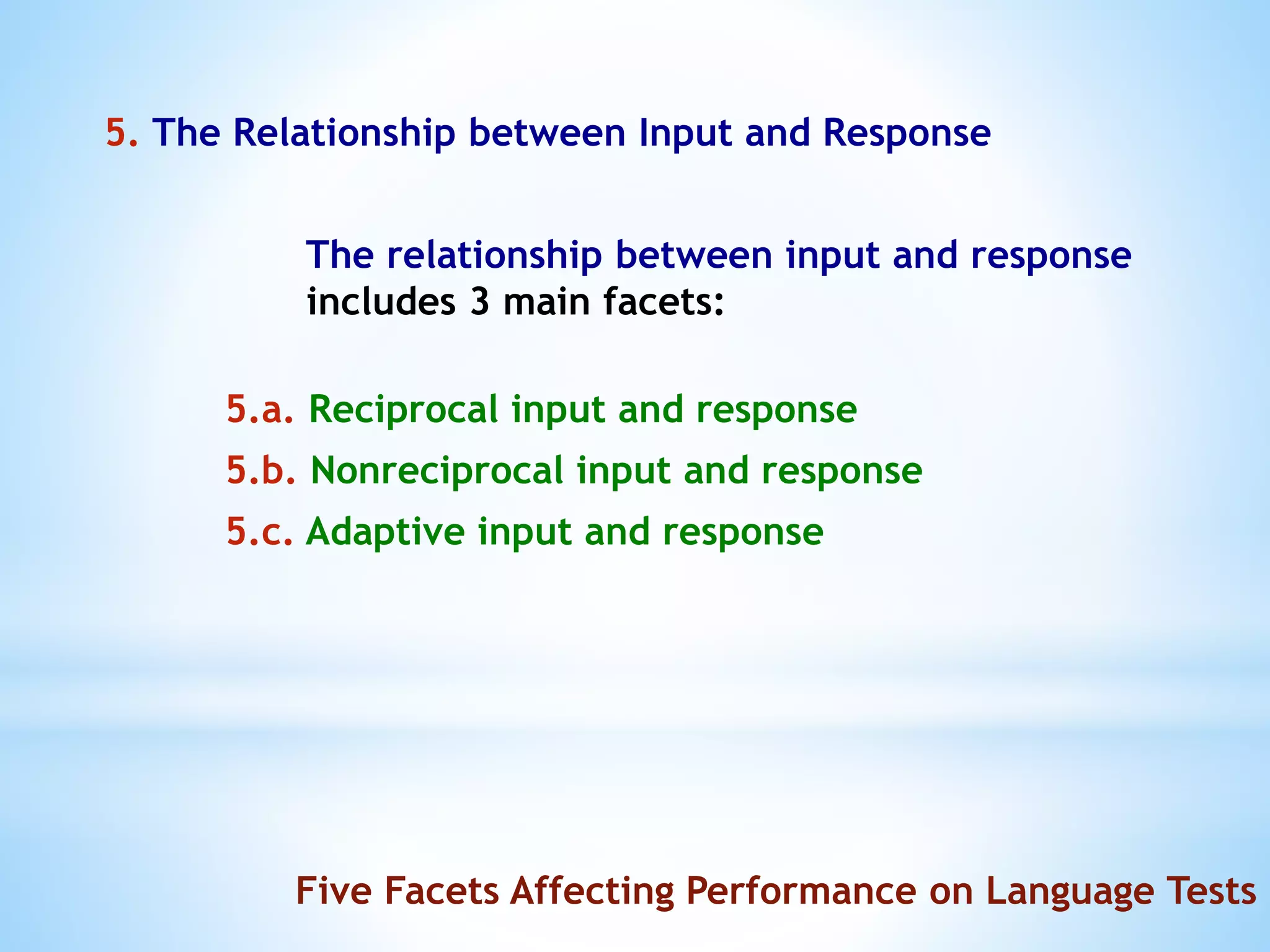 5. The Relationship between Input and Response
The relationship between input and response
includes 3 main facets:
5.a. Reciprocal input and response
5.b. Nonreciprocal input and response
5.c. Adaptive input and response
Five Facets Affecting Performance on Language Tests
 
