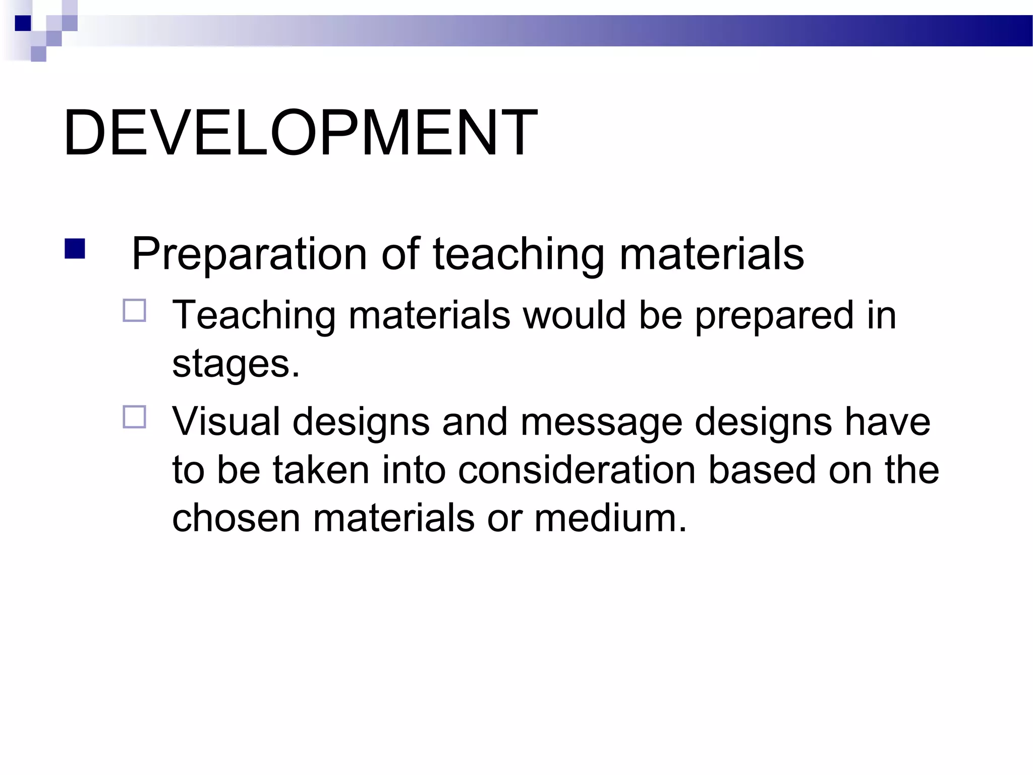 DEVELOPMENT
   Preparation of teaching materials
       Teaching materials would be prepared in
        stages.
       Visual designs and message designs have
        to be taken into consideration based on the
        chosen materials or medium.
 