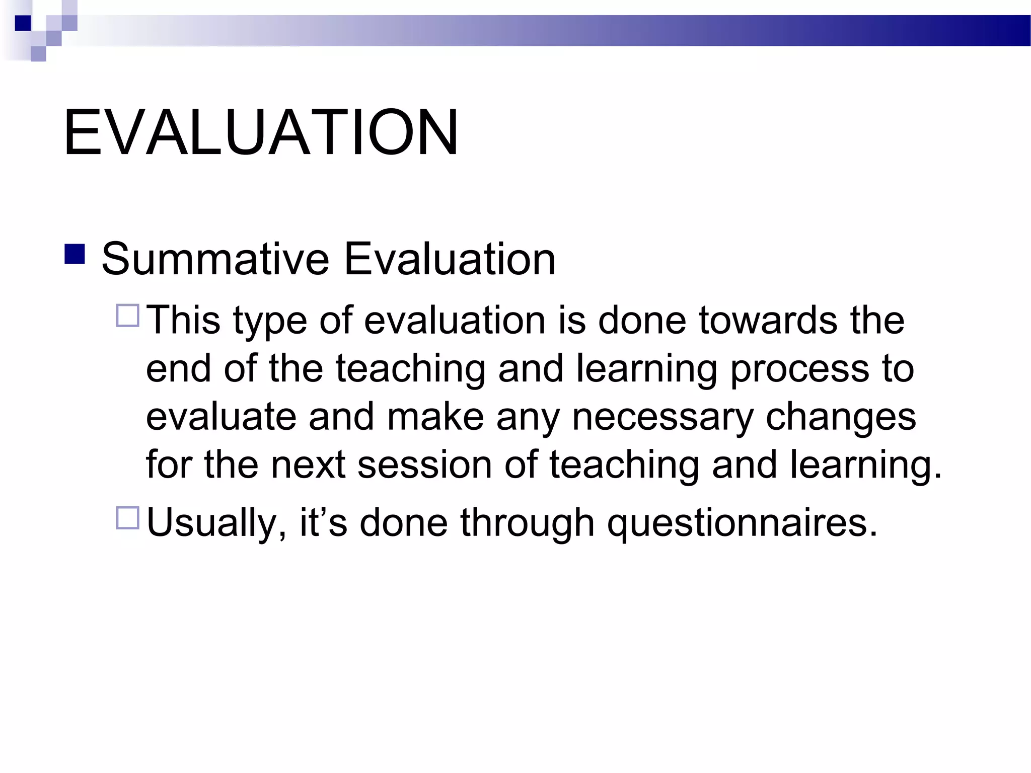 EVALUATION
   Summative Evaluation
     This  type of evaluation is done towards the
      end of the teaching and learning process to
      evaluate and make any necessary changes
      for the next session of teaching and learning.
     Usually, it’s done through questionnaires.
 