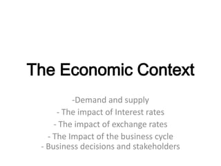 The Economic Context
          -Demand and supply
      - The impact of Interest rates
     - The impact of exchange rates
   - The Impact of the business cycle
 - Business decisions and stakeholders
 