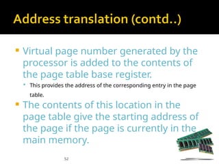 52
 Virtual page number generated by the
processor is added to the contents of
the page table base register.
 This provides the address of the corresponding entry in the page
table.
 The contents of this location in the
page table give the starting address of
the page if the page is currently in the
main memory.
 