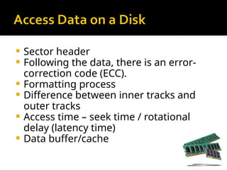  Sector header
 Following the data, there is an error-
correction code (ECC).
 Formatting process
 Difference between inner tracks and
outer tracks
 Access time – seek time / rotational
delay (latency time)
 Data buffer/cache
 