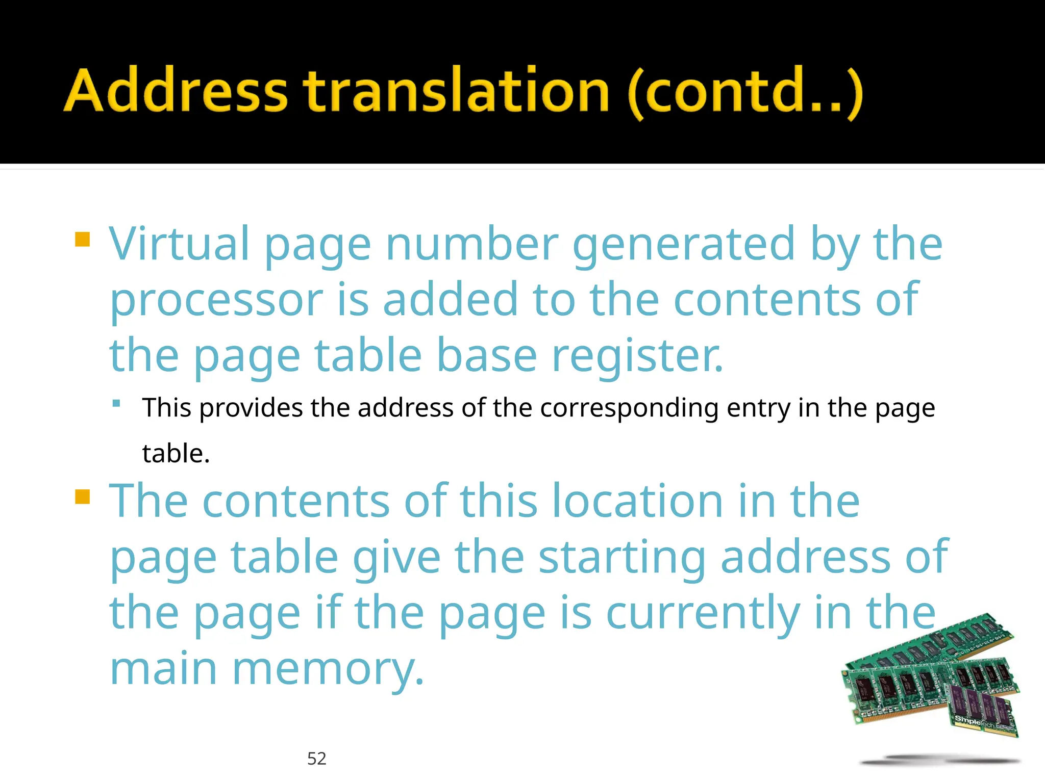 52
 Virtual page number generated by the
processor is added to the contents of
the page table base register.
 This provides the address of the corresponding entry in the page
table.
 The contents of this location in the
page table give the starting address of
the page if the page is currently in the
main memory.
 