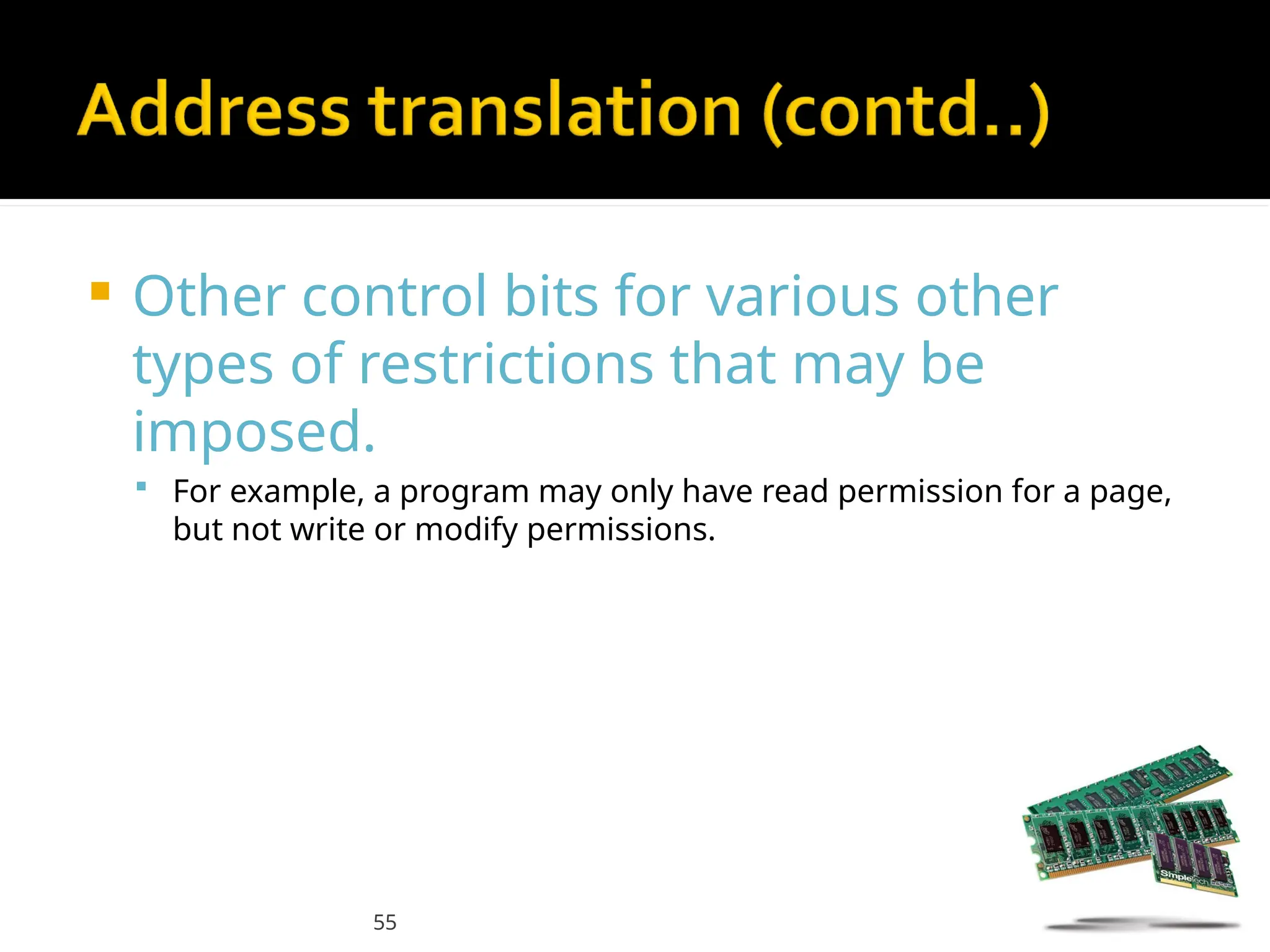55
 Other control bits for various other
types of restrictions that may be
imposed.
 For example, a program may only have read permission for a page,
but not write or modify permissions.
 