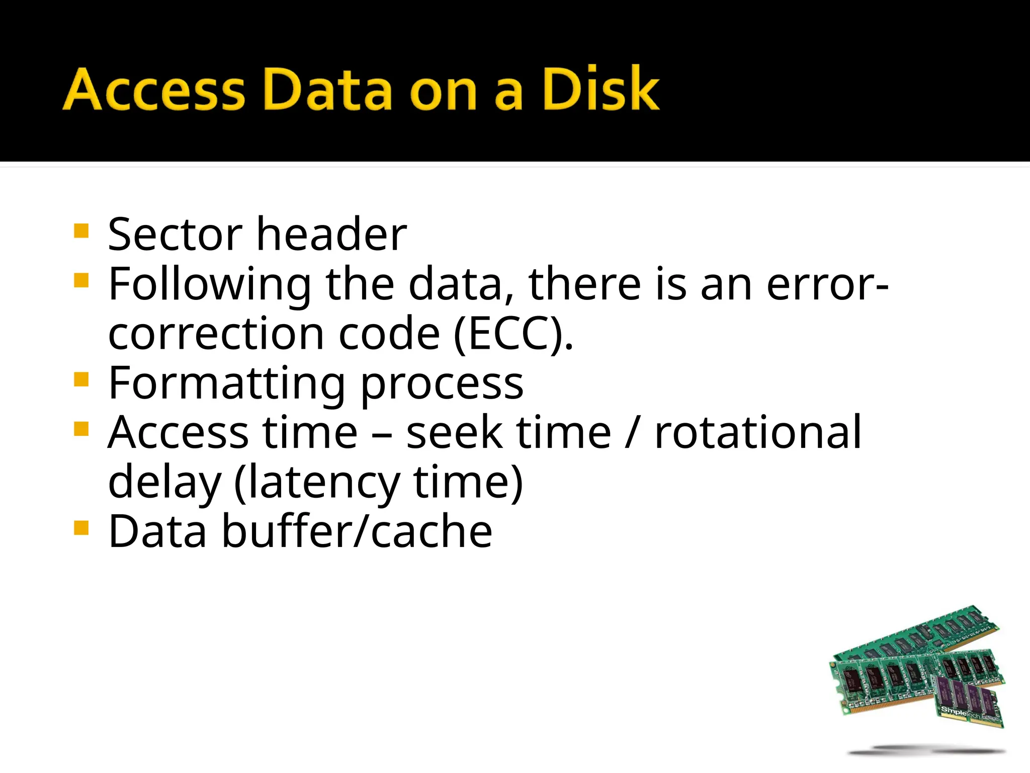  Sector header
 Following the data, there is an error-
correction code (ECC).
 Formatting process
 Access time – seek time / rotational
delay (latency time)
 Data buffer/cache
 