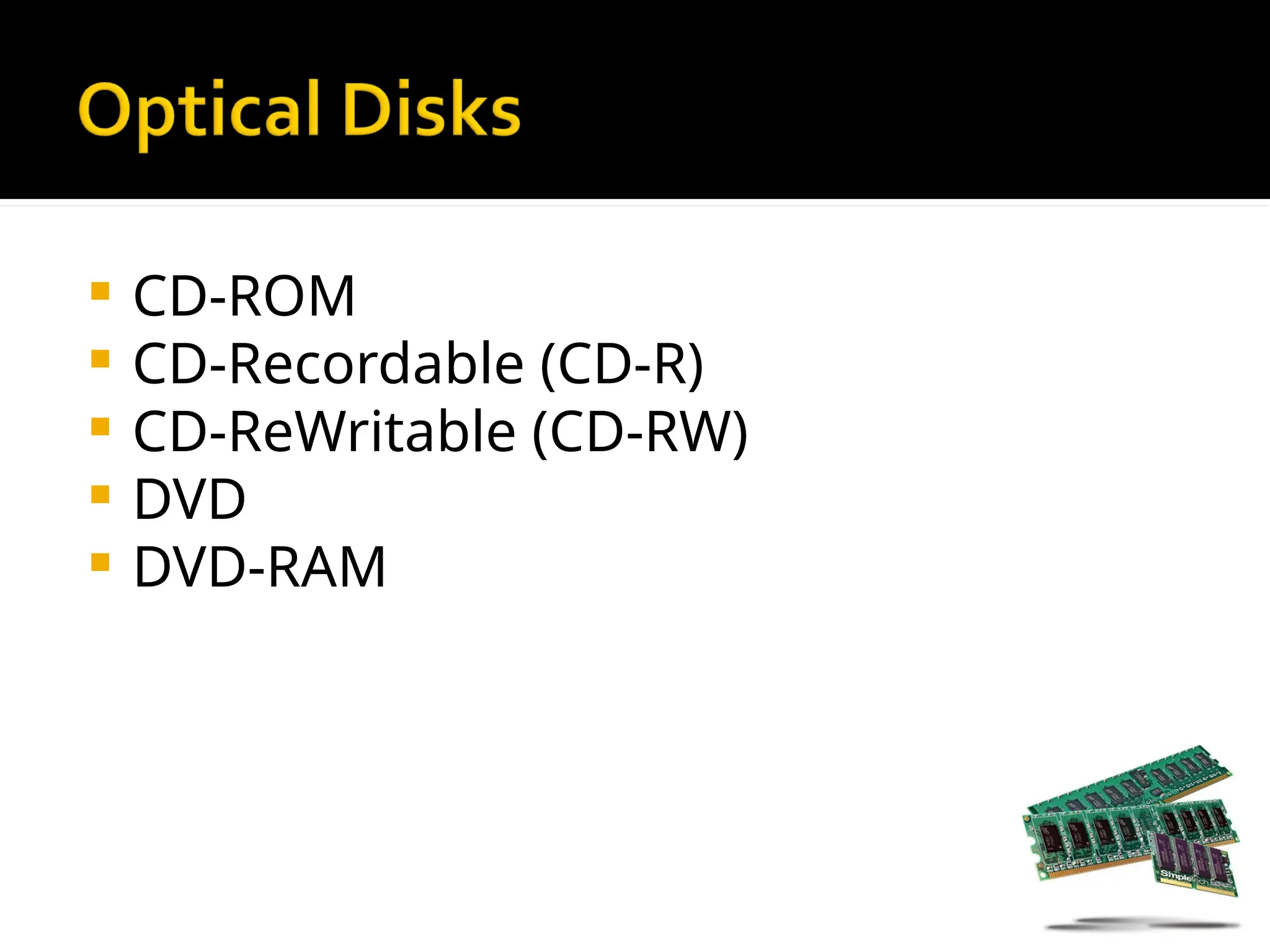  CD-ROM
 CD-Recordable (CD-R)
 CD-ReWritable (CD-RW)
 DVD
 DVD-RAM
 
