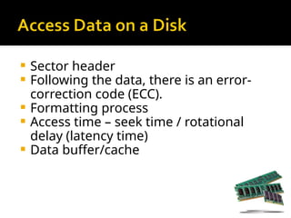  Sector header
 Following the data, there is an error-
correction code (ECC).
 Formatting process
 Access time – seek time / rotational
delay (latency time)
 Data buffer/cache
 