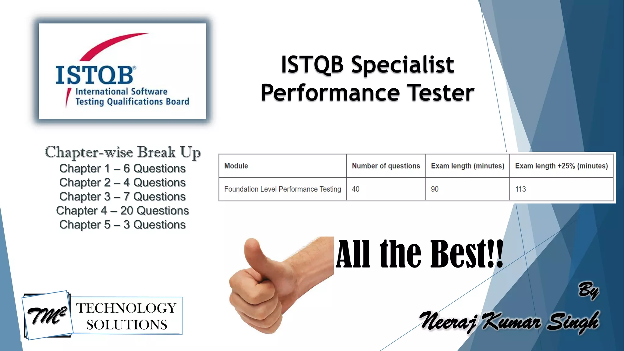 By
Neeraj Kumar Singh
Chapter-wise Break Up
Chapter 1 – 6 Questions
Chapter 2 – 4 Questions
Chapter 3 – 7 Questions
Chapter 4 – 20 Questions
Chapter 5 – 3 Questions
ISTQB Specialist
Performance Tester
All the Best!!
 