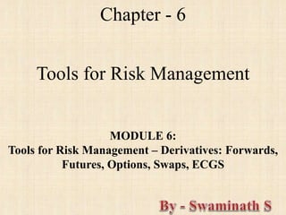 Chapter - 6
Tools for Risk Management
MODULE 6:
Tools for Risk Management – Derivatives: Forwards,
Futures, Options, Swaps, ECGS
 