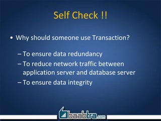 • Why should someone use Transaction?
– To ensure data redundancy
– To reduce network traffic between
application server and database server
– To ensure data integrity
Self Check !!
 