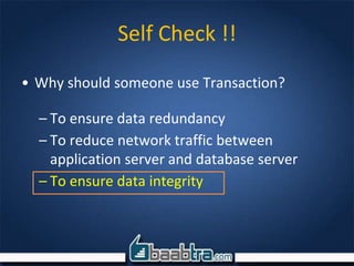 • Why should someone use Transaction?
– To ensure data redundancy
– To reduce network traffic between
application server and database server
– To ensure data integrity
Self Check !!
 
