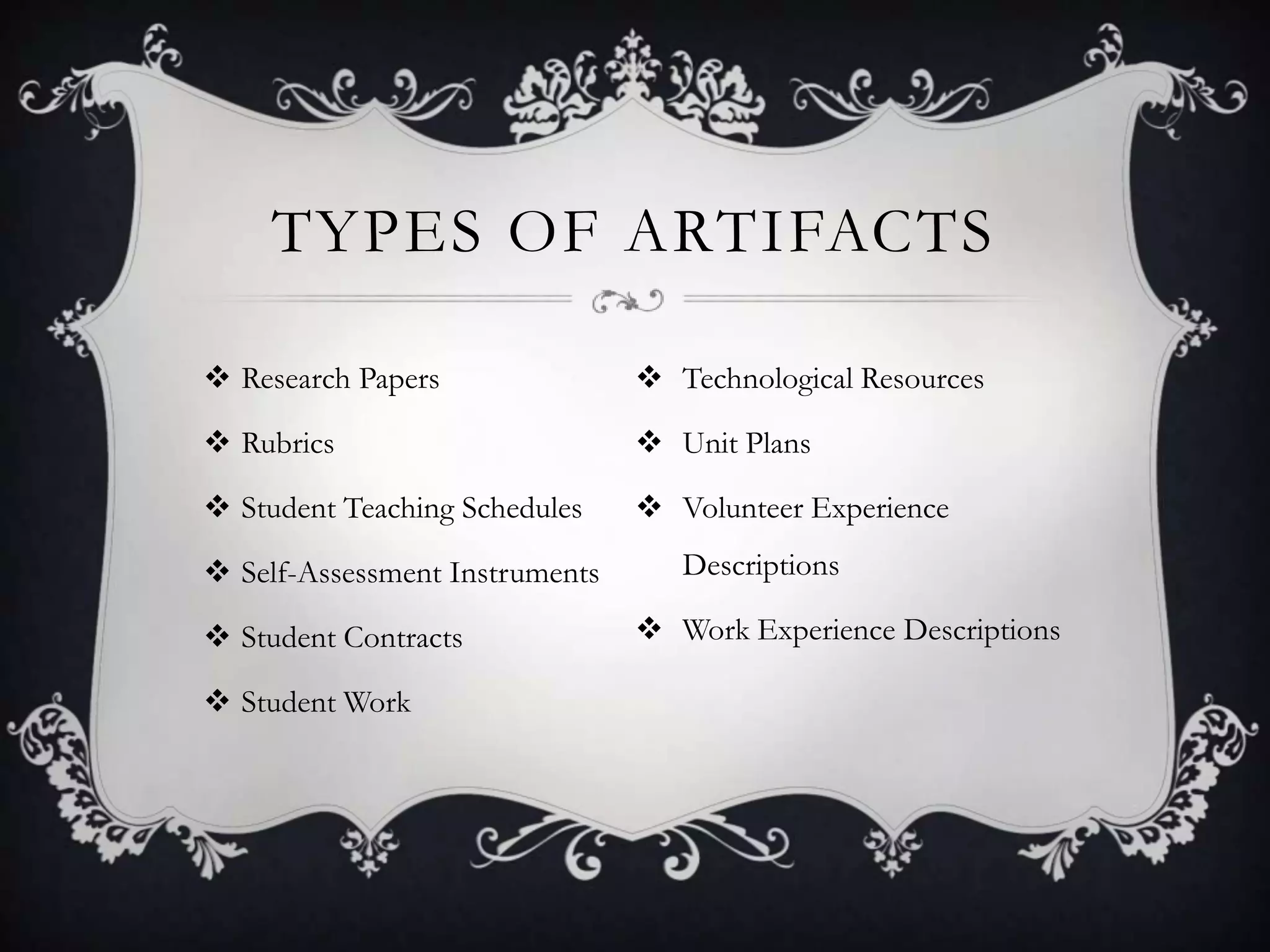 Types of Artifacts Research PapersRubricsStudent Teaching SchedulesSelf-Assessment InstrumentsStudent ContractsStudent WorkTechnological ResourcesUnit PlansVolunteer Experience DescriptionsWork Experience Descriptions