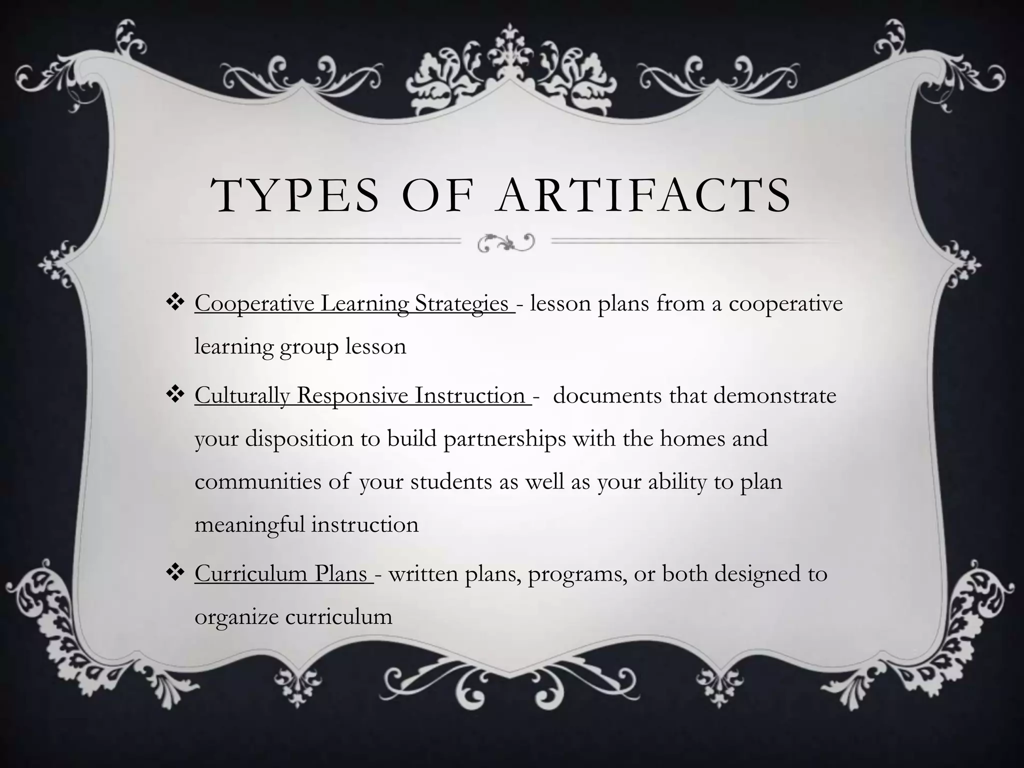 Types of Artifacts Cooperative Learning Strategies - lesson plans from a cooperative learning group lessonCulturally Responsive Instruction -  documents that demonstrate your disposition to build partnerships with the homes and communities of your students as well as your ability to plan meaningful instructionCurriculum Plans - written plans, programs, or both designed to organize curriculum