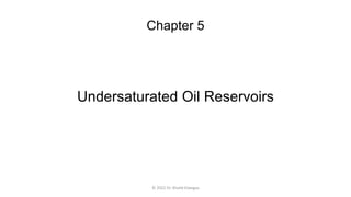 Chapter 5
Undersaturated Oil Reservoirs
© 2022 Dr. Khalid Elwegaa
 