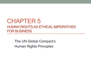 CHAPTER 5
HUMAN RIGHTSAS ETHICAL IMPERATIVES
FOR BUSINESS
The UN Global Compact’s
Human Rights Principles
 