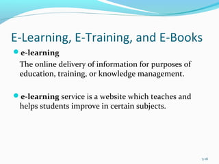 E-Learning, E-Training, and E-Books
e-learning
The online delivery of information for purposes of
education, training, or knowledge management.
e-learning service is a website which teaches and
helps students improve in certain subjects.
5-16
 