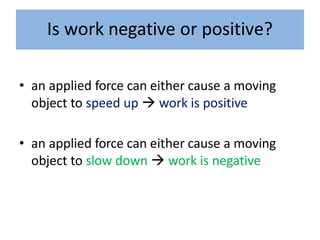 Is work negative or positive?
• an applied force can either cause a moving
object to speed up  work is positive
• an applied force can either cause a moving
object to slow down  work is negative
 
