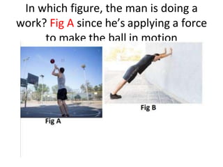 In which figure, the man is doing a
work? Fig A since he’s applying a force
to make the ball in motion
 