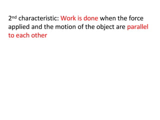 2nd characteristic: Work is done when the force
applied and the motion of the object are parallel
to each other
 
