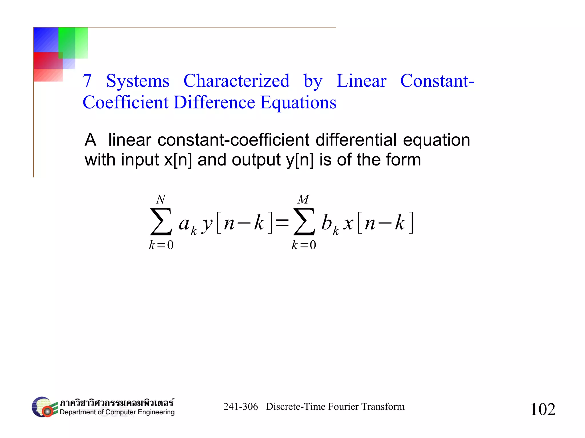 241-306 Discrete-Time Fourier Transform
102
7 Systems Characterized by Linear Constant-
Coefficient Difference Equations
A linear constant-coefficient differential equation
with input x[n] and output y[n] is of the form
∑
k=0
N
ak y[n−k ]=∑
k=0
M
bk x[n−k ]
 