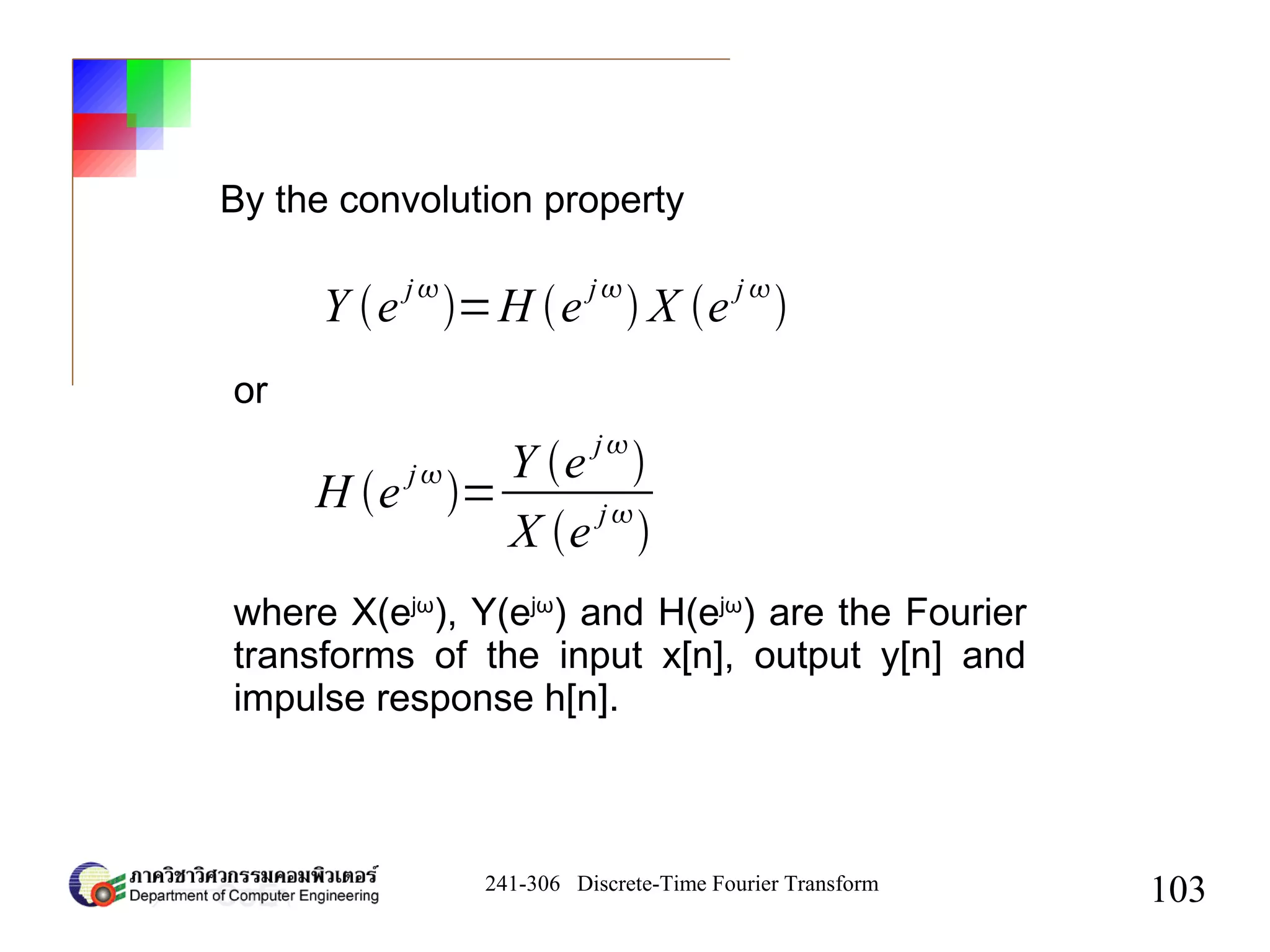 241-306 Discrete-Time Fourier Transform
103
Y e
j
=H e
j
 X e
j 

H e
j
=
Y e
j

X e
j

By the convolution property
or
where X(ejω
), Y(ejω
) and H(ejω
) are the Fourier
transforms of the input x[n], output y[n] and
impulse response h[n].
 