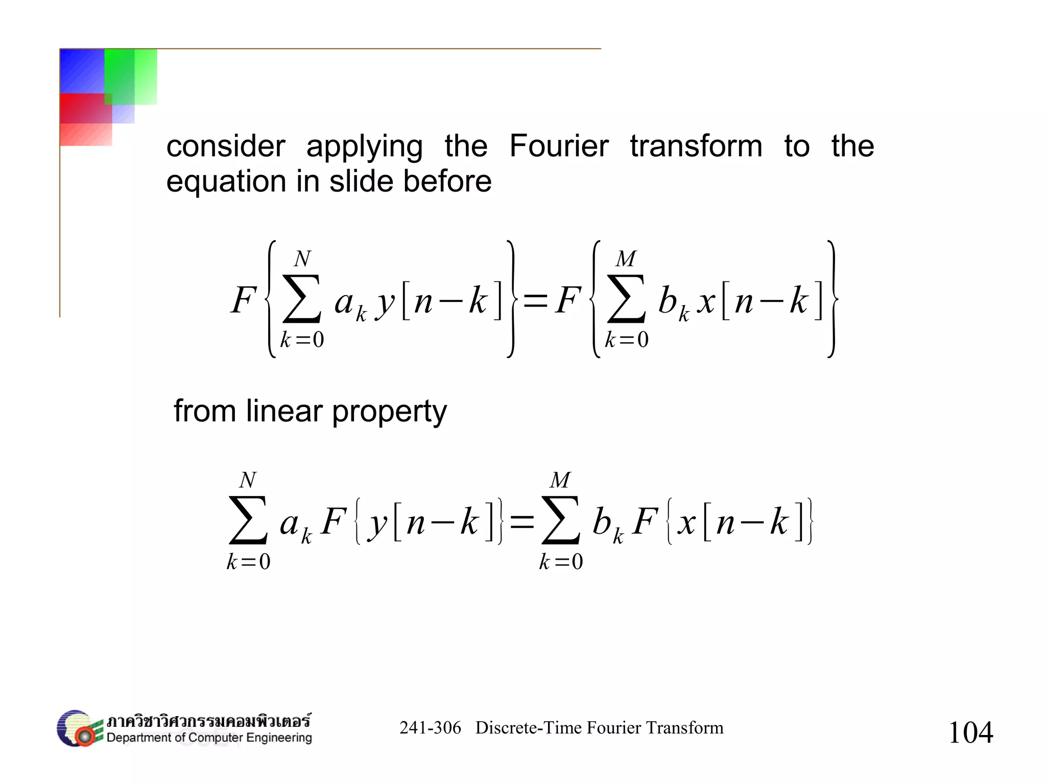 241-306 Discrete-Time Fourier Transform
104
F
{∑
k=0
N
ak y[n−k ]
}=F
{∑
k=0
M
bk x[n−k ]
}
∑
k=0
N
ak F {y[n−k ]}=∑
k=0
M
bk F {x[n−k ]}
consider applying the Fourier transform to the
equation in slide before
from linear property
 