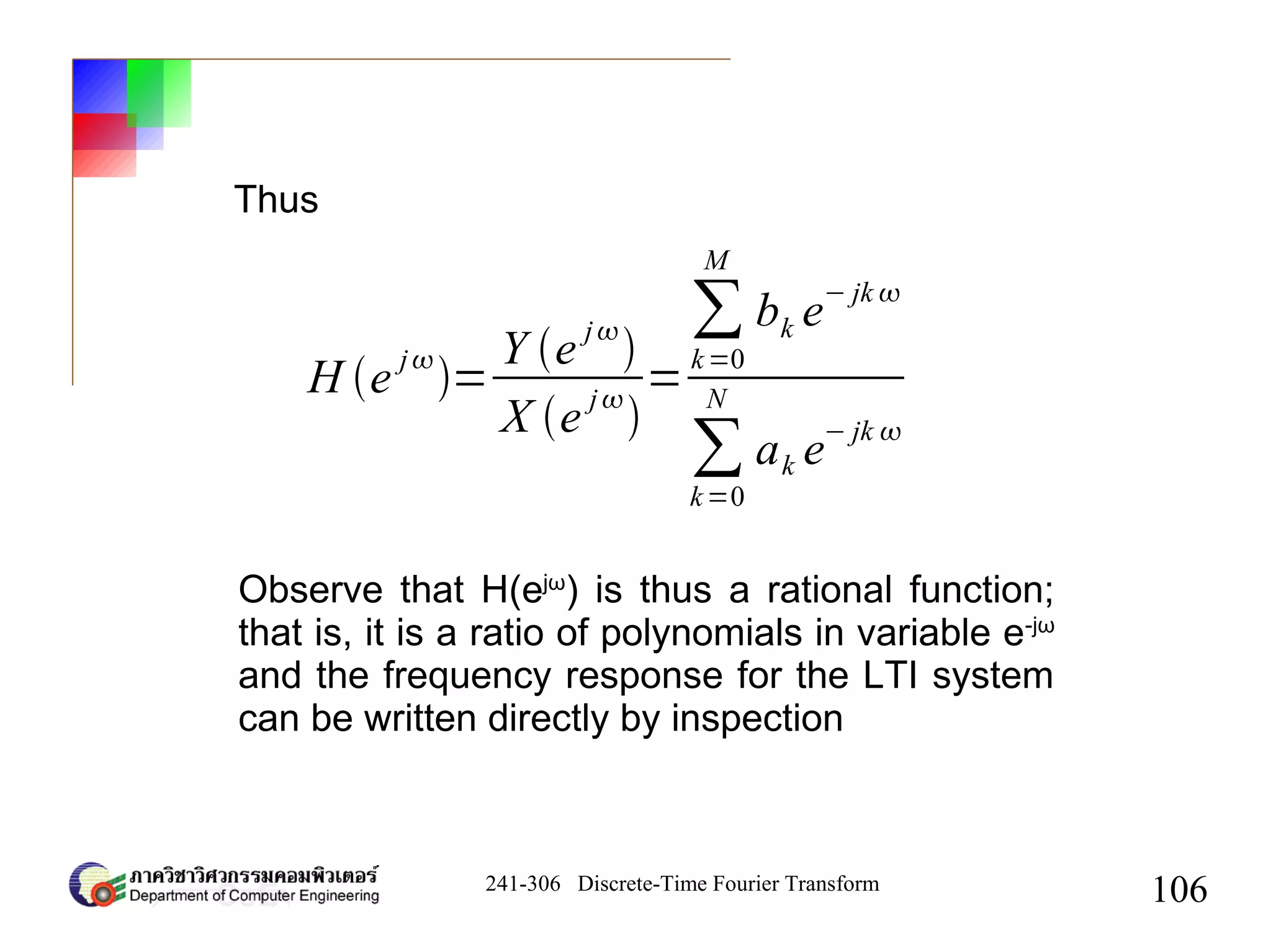 241-306 Discrete-Time Fourier Transform
106
H e
j
=
Y e j

X e
j

=
∑
k=0
M
bk e
− jk 
∑
k=0
N
ak e− jk 
Thus
Observe that H(ejω
) is thus a rational function;
that is, it is a ratio of polynomials in variable e-jω
and the frequency response for the LTI system
can be written directly by inspection
 