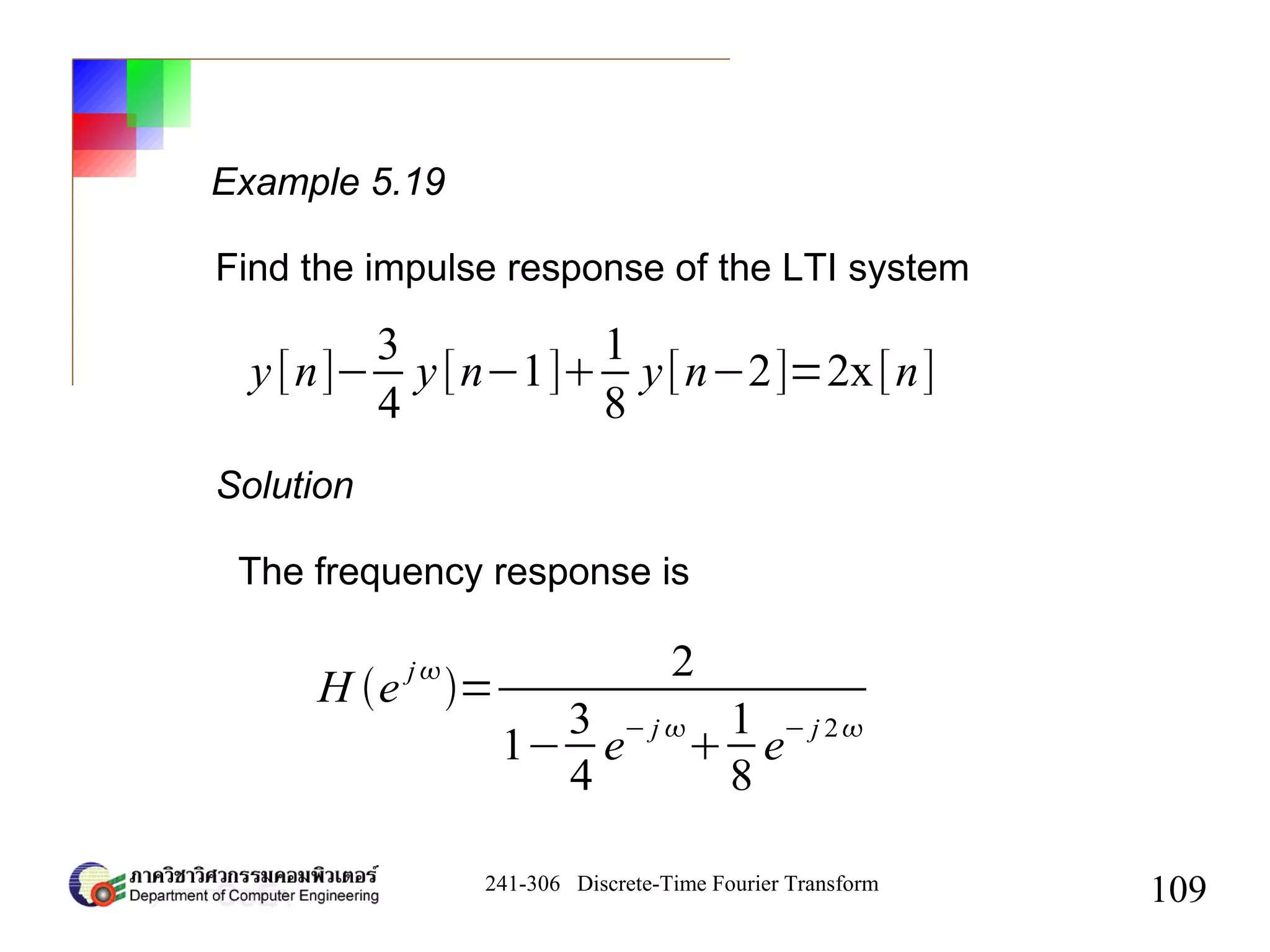 241-306 Discrete-Time Fourier Transform
109
Example 5.19
Find the impulse response of the LTI system
y[n]−
3
4
y[n−1]
1
8
y[n−2]=2x[n]
Solution
The frequency response is
H e
j
=
2
1−
3
4
e
− j 

1
8
e
− j 2
 
