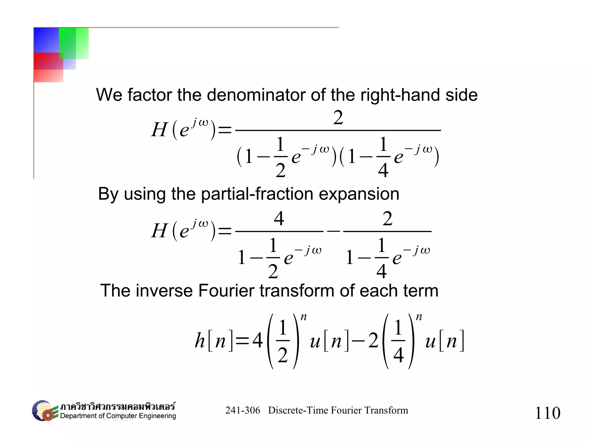 241-306 Discrete-Time Fourier Transform
110
We factor the denominator of the right-hand side
By using the partial-fraction expansion
The inverse Fourier transform of each term
h[n]=41
2
n
u[n]−21
4
n
u[n]
H e
j
=
2
1−
1
2
e
− j 
1−
1
4
e
− j 

H e j
=
4
1−
1
2
e− j
−
2
1−
1
4
e− j
 