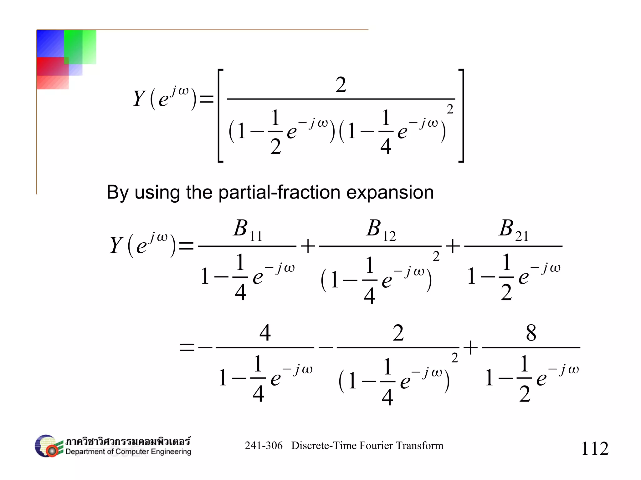 241-306 Discrete-Time Fourier Transform
112
By using the partial-fraction expansion
Y e
j
=
B11
1−
1
4
e
− j

B12
1−
1
4
e
− j 

2

B21
1−
1
2
e
− j
Y e
j
=
[
2
1−
1
2
e
− j 
1−
1
4
e
− j

2
]
=−
4
1−
1
4
e
− j
−
2
1−
1
4
e
− j 

2

8
1−
1
2
e
− j 
 