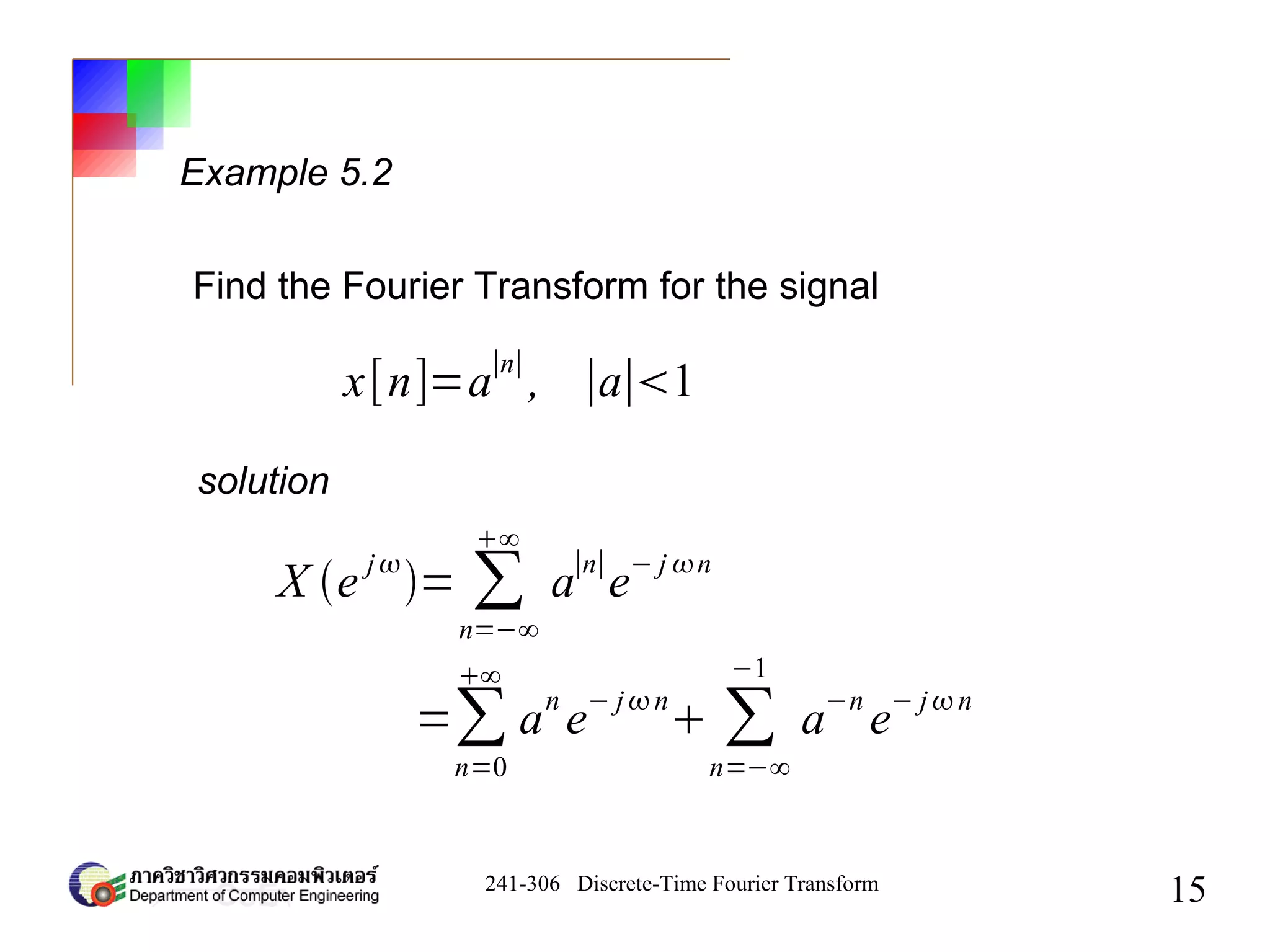 241-306 Discrete-Time Fourier Transform
15
Example 5.2
x[n]=a
∣n∣
, ∣a∣1
X e j
= ∑
n=−∞
∞
a∣n∣
e− j n
Find the Fourier Transform for the signal
solution
=∑
n=0
∞
an
e− jn
 ∑
n=−∞
−1
a−n
e− jn
 