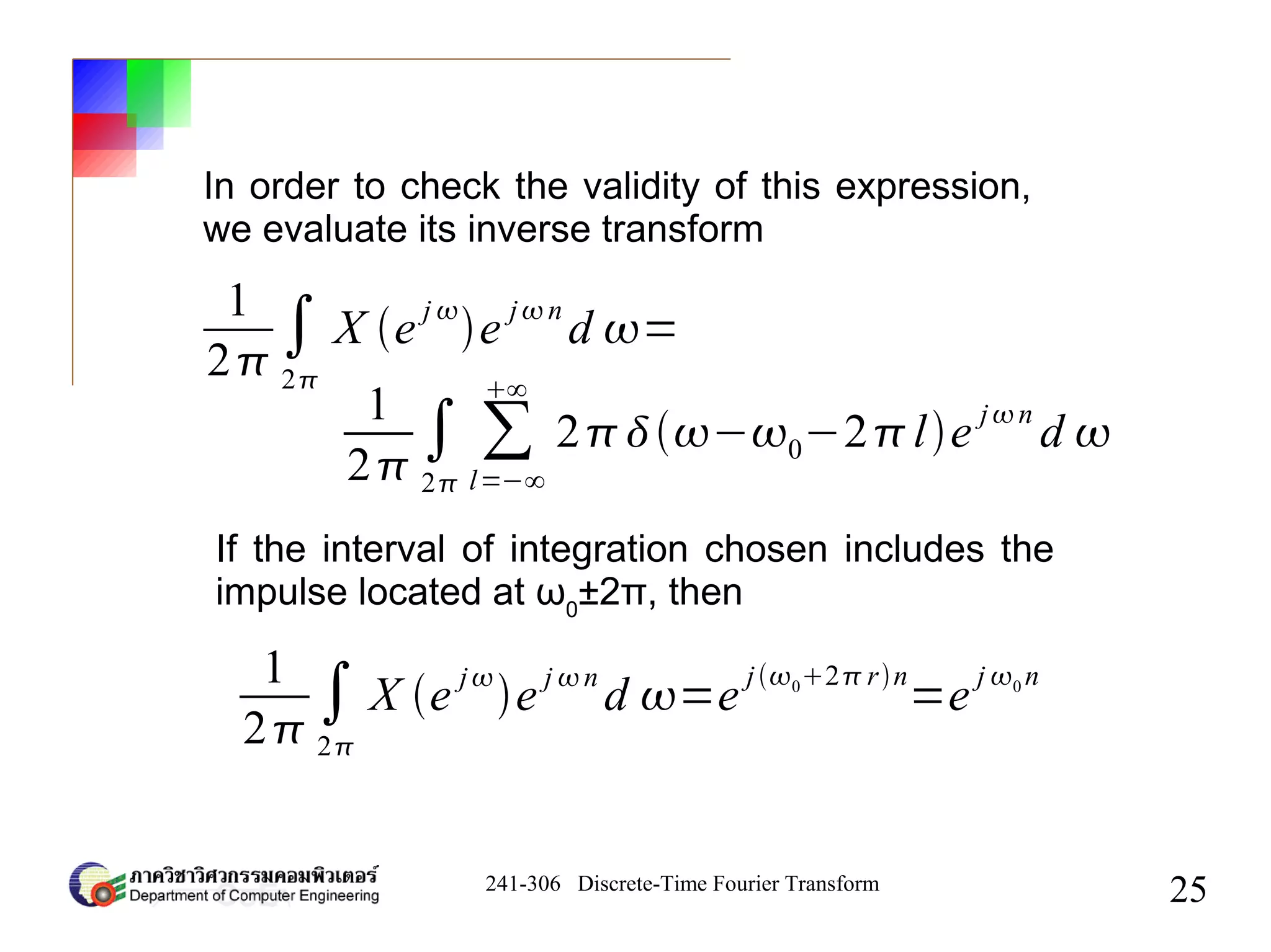 241-306 Discrete-Time Fourier Transform
25
1
2
∫
2
∑
l=−∞
∞
2−0−2le
jn
d 
In order to check the validity of this expression,
we evaluate its inverse transform
1
2
∫
2
X e
j 
e
jn
d =
If the interval of integration chosen includes the
impulse located at ω0
±2π, then
1
2
∫
2
X e j
e j n
d =e
j02 rn
=e
j 0 n
 