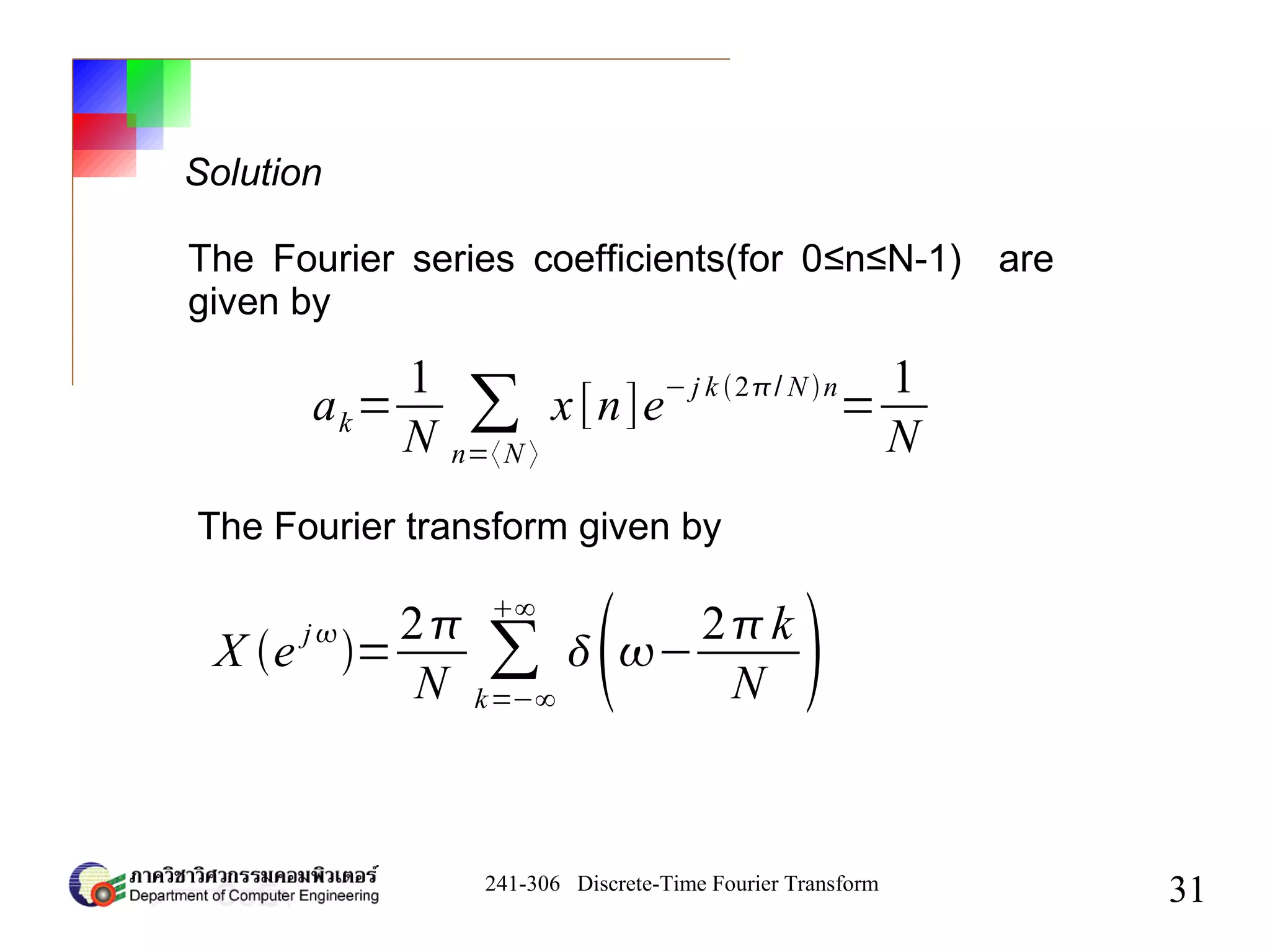 241-306 Discrete-Time Fourier Transform
31
Solution
ak=
1
N
∑
n=〈N 〉
x[n]e
− j k 2/ N n
=
1
N
X e j
=
2
N
∑
k=−∞
∞
−
2k
N 
The Fourier series coefficients(for 0≤n≤N-1) are
given by
The Fourier transform given by
 