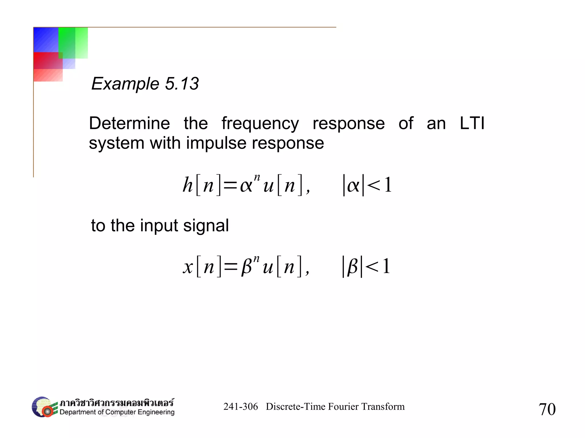 241-306 Discrete-Time Fourier Transform
70
Example 5.13
Determine the frequency response of an LTI
system with impulse response
h[n]=
n
u[n], ∣∣1
to the input signal
x[n]=
n
u[n], ∣∣1
 