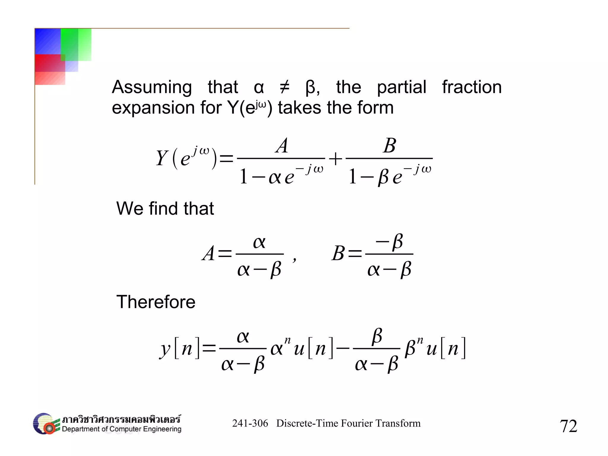 241-306 Discrete-Time Fourier Transform
72
Y e j
=
A
1−e− j

B
1−e− j
A=

−
, B=
−
−
y[n]=

−

n
u[n]−

−

n
u[n]
Assuming that α ≠ β, the partial fraction
expansion for Y(ejω
) takes the form
We find that
Therefore
 