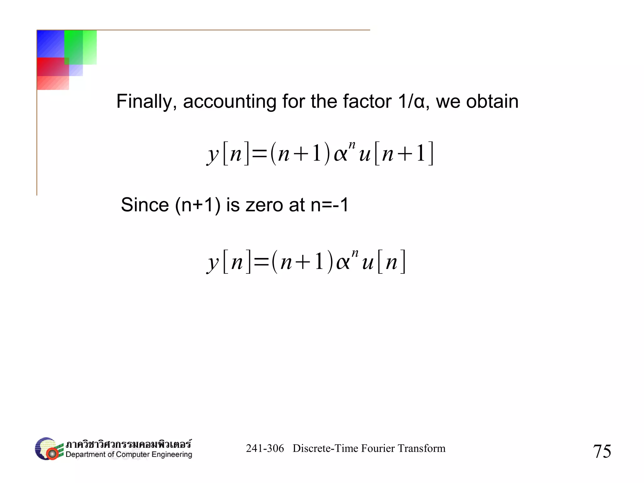 241-306 Discrete-Time Fourier Transform
75
Finally, accounting for the factor 1/α, we obtain
y[n]=n1
n
u[n1]
Since (n+1) is zero at n=-1
y[n]=n1
n
u[n]
 