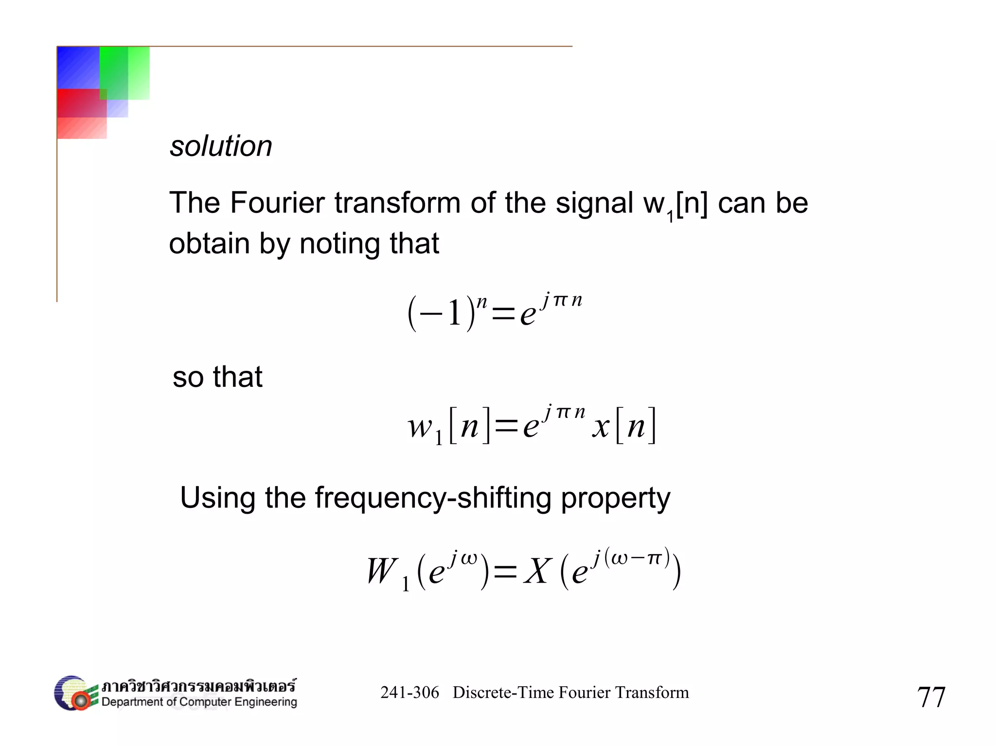 241-306 Discrete-Time Fourier Transform
77
solution
The Fourier transform of the signal w1
[n] can be
obtain by noting that
−1n
=e
jn
so that
w1[n]=e
j n
x[n]
Using the frequency-shifting property
W1 e
j
=X e
j−

 